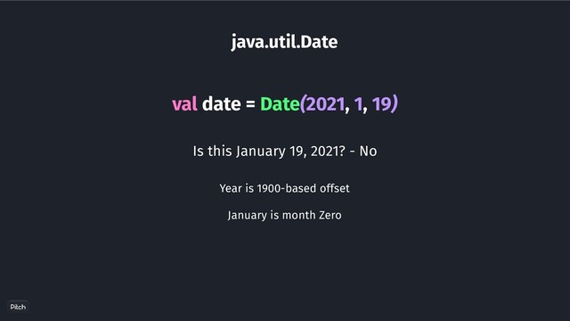 java.util.Date
val date = Date(2021, 1, 19)
Is this January 19, 2021? - No
Year is 1900-based offset
January is month Zero
