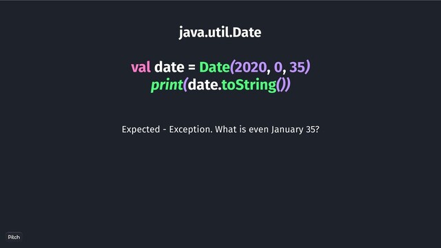 java.util.Date
val date = Date(2020, 0, 35)
print(date.toString())
Expected - Exception. What is even January 35?
