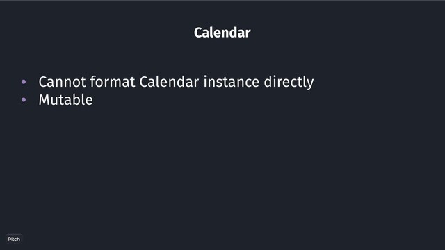 Calendar
• Cannot format Calendar instance directly
• Mutable
