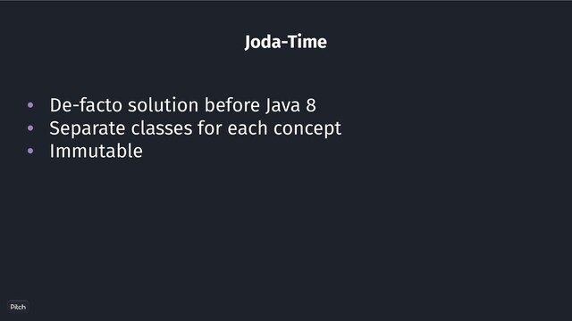 Joda-Time
• De-facto solution before Java 8
• Separate classes for each concept
• Immutable
