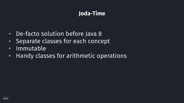 Joda-Time
• De-facto solution before Java 8
• Separate classes for each concept
• Immutable
• Handy classes for arithmetic operations
