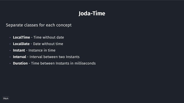 Joda-Time
Separate classes for each concept
• LocalTime - Time without date
• LocalDate - Date without time
• Instant - Instance in time
• Interval - Interval between two Instants
• Duration - Time between Instants in milliseconds
