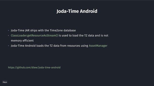 Joda-Time Android
• Joda-Time JAR ships with the TimeZone database
• ClassLoader.getResourceAsStream() is used to load the TZ data and is not
memory efficient
• Joda-Time Android loads the TZ data from resources using AssetManager
https://github.com/dlew/joda-time-android
