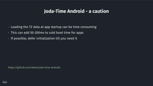 https://github.com/dlew/joda-time-android
• Loading the TZ data at app startup can be time consuming
• This can add 50-200ms to cold boot time for apps
• If possible, defer initialization till you need it
Joda-Time Android - a caution
