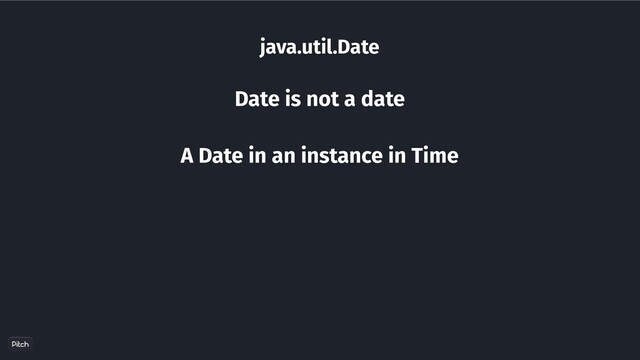 java.util.Date
Date is not a date
A Date in an instance in Time
