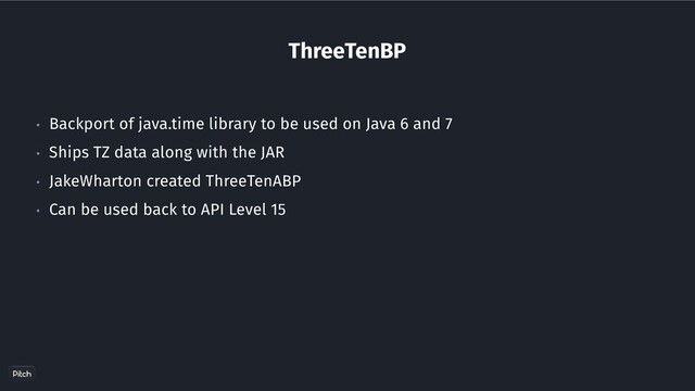ThreeTenBP
• Backport of java.time library to be used on Java 6 and 7
• Ships TZ data along with the JAR
• JakeWharton created ThreeTenABP
• Can be used back to API Level 15
