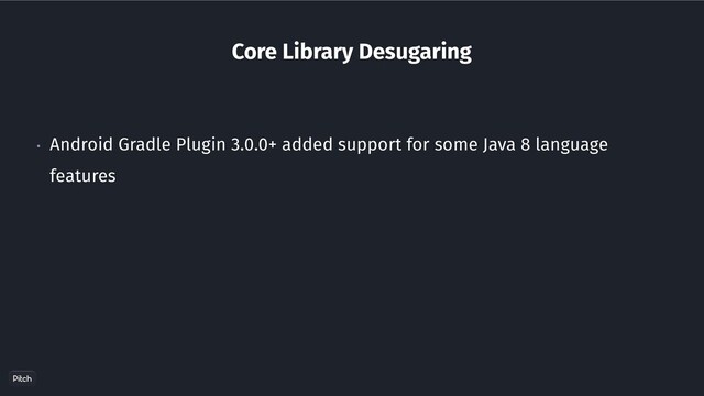 Core Library Desugaring
• Android Gradle Plugin 3.0.0+ added support for some Java 8 language
features
