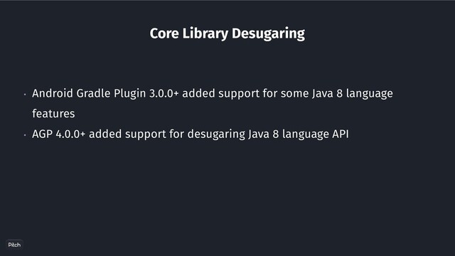 Core Library Desugaring
• Android Gradle Plugin 3.0.0+ added support for some Java 8 language
features
• AGP 4.0.0+ added support for desugaring Java 8 language API
