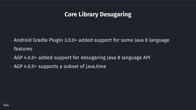 Core Library Desugaring
• Android Gradle Plugin 3.0.0+ added support for some Java 8 language
features
• AGP 4.0.0+ added support for desugaring Java 8 language API
• AGP 4.0.0+ supports a subset of java.time
