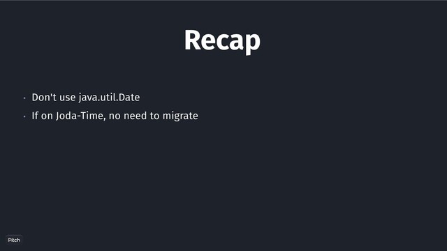 Recap
• Don't use java.util.Date
• If on Joda-Time, no need to migrate
