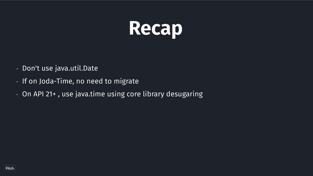 Recap
• Don't use java.util.Date
• If on Joda-Time, no need to migrate
• On API 21+ , use java.time using core library desugaring
