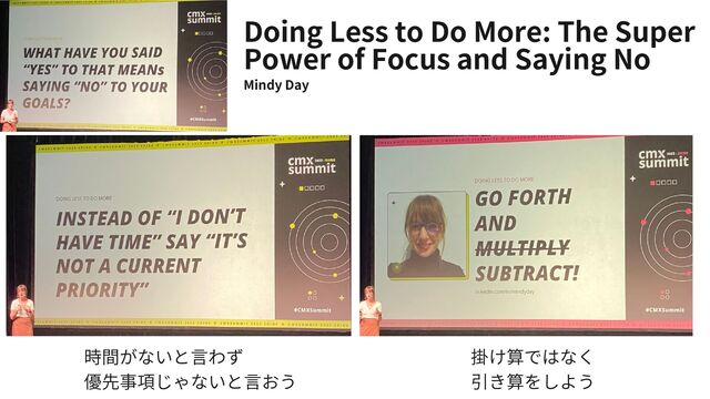Doing Less to Do More: The Super
Power of Focus and Saying No
Mindy Day
時間がないと言わず
優先事項じゃないと言おう
掛け算ではなく
引き算をしよう
