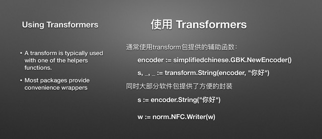 ֵአ Transformers
᭗ଉֵአtransform۱൉׀ጱᬀۗڍහғ

encoder := simpliﬁedchinese.GBK.NewEncoder()
s, _, _ := transform.String(encoder, "֦অ")
ݶ෸य़᮱ړ᫫կ۱൉׀ԧො׎ጱ੗ᤰ

s := encoder.String("֦অ") 
 
w := norm.NFC.Writer(w)
• A transform is typically used
with one of the helpers
functions.
• Most packages provide
convenience wrappers
Using Transformers
