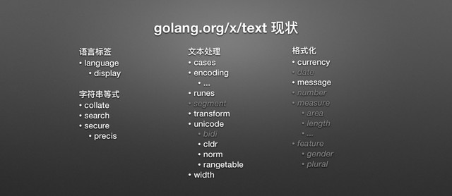 golang.org/x/text ሿᇫ
᧍᥺ຽᓋ
• language
• display
ਁᒧԀᒵୗ
• collate
• search
• secure
• precis
෈๜॒ቘ
• cases
• encoding
• ...
• runes
• segment
• transform
• unicode
• bidi
• cldr
• norm
• rangetable
• width
໒ୗ۸
• currency
• date
• message
• number
• measure
• area
• length
• ...
• feature
• gender
• plural
