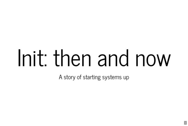 Init: then and now
A story of starting systems up
1
