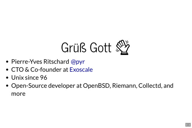 Grüß Gott 
Pierre-Yves Ritschard
CTO & Co-founder at
Unix since 96
Open-Source developer at OpenBSD, Riemann, Collectd, and
more
@pyr
Exoscale
2 . 1
