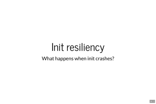 Init resiliency
What happens when init crashes?
24 . 1
