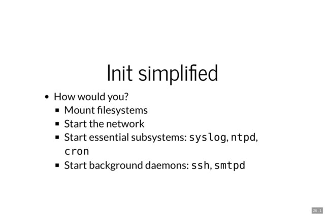 Init simpli ed
How would you?
Mount lesystems
Start the network
Start essential subsystems: syslog, ntpd,
cron
Start background daemons: ssh, smtpd
26 . 1
