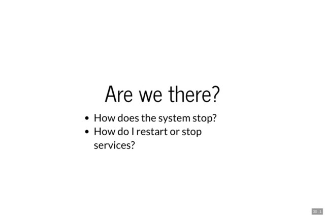 Are we there?
How does the system stop?
How do I restart or stop
services?
30 . 1

