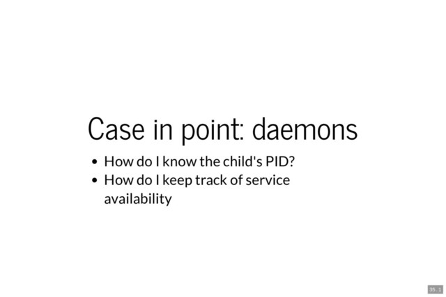 Case in point: daemons
How do I know the child's PID?
How do I keep track of service
availability
35 . 1
