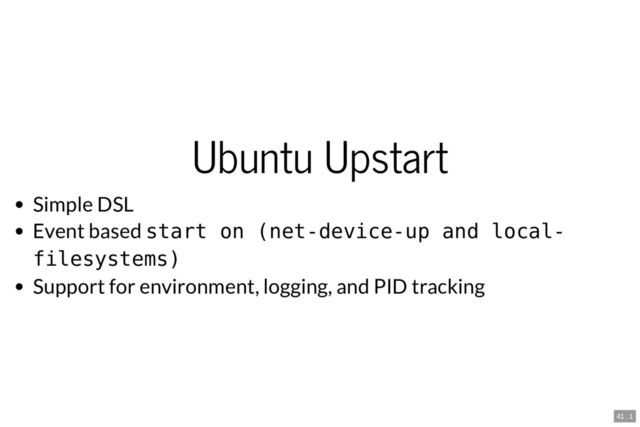 Ubuntu Upstart
Simple DSL
Event based start on (net-device-up and local-
filesystems)
Support for environment, logging, and PID tracking
41 . 1
