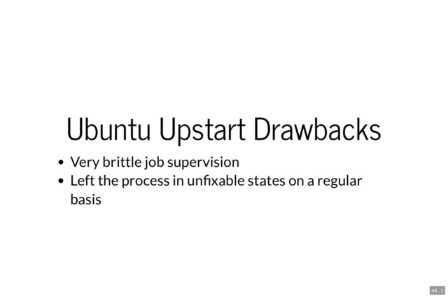 Ubuntu Upstart Drawbacks
Very brittle job supervision
Left the process in un xable states on a regular
basis
44 . 1
