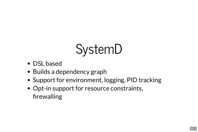 SystemD
DSL based
Builds a dependency graph
Support for environment, logging, PID tracking
Opt-in support for resource constraints,
rewalling
45 . 1

