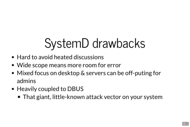SystemD drawbacks
Hard to avoid heated discussions
Wide scope means more room for error
Mixed focus on desktop & servers can be off-puting for
admins
Heavily coupled to DBUS
That giant, little-known attack vector on your system
48 . 1
