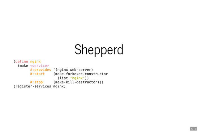 Shepperd
(define nginx
(make 
#:provides '(nginx web-server)
#:start (make-forkexec-constructor
(list "nginx"))
#:stop (make-kill-destructor)))
(register-services nginx)
49 . 1
