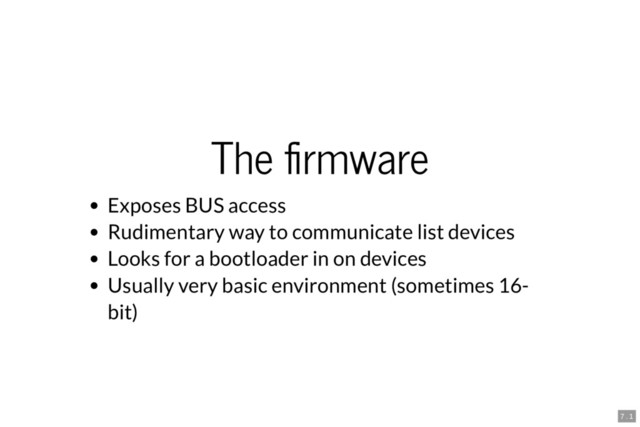 The rmware
Exposes BUS access
Rudimentary way to communicate list devices
Looks for a bootloader in on devices
Usually very basic environment (sometimes 16-
bit)
7 . 1
