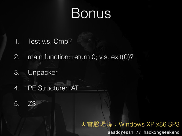 aaaddress1 // hackingWeekend
1. Test v.s. Cmp?
2. main function: return 0; v.s. exit(0)?
3. Unpacker
4. PE Structure: IAT
5. Z3
Bonus
＊實驗環境：Windows XP x86 SP3

