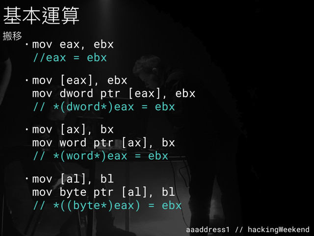 aaaddress1 // hackingWeekend
• mov eax, ebx 
//eax = ebx
• mov [eax], ebx  
mov dword ptr [eax], ebx 
// *(dword*)eax = ebx
• mov [ax], bx 
mov word ptr [ax], bx 
// *(word*)eax = ebx
• mov [al], bl 
mov byte ptr [al], bl 
// *((byte*)eax) = ebx
基本運算
搬移
