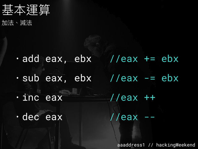 aaaddress1 // hackingWeekend
• add eax, ebx //eax += ebx
• sub eax, ebx //eax -= ebx
• inc eax //eax ++
• dec eax //eax --
基本運算
加法、減法
