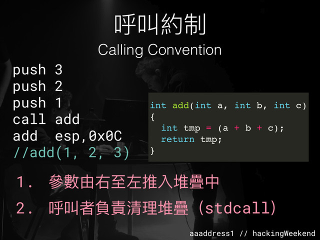 aaaddress1 // hackingWeekend
呼叫約制
Calling Convention
push 3
push 2
push 1
call add
add esp,0x0C
//add(1, 2, 3)
int add(int a, int b, int c)
{
int tmp = (a + b + c);
return tmp;
}
1. 參參數由右⾄至左推入堆疊中
2. 呼叫者負責清理理堆疊（stdcall）
