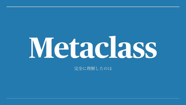 ׬શʹཧղͨ͠ͷ͸
Metaclass
