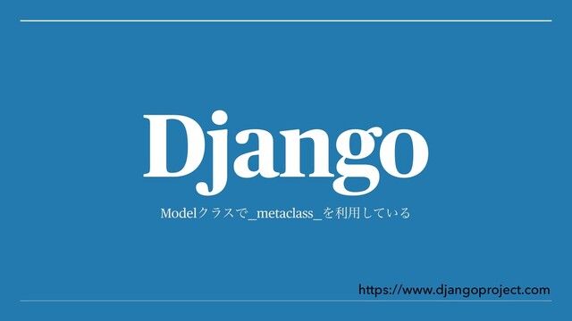 ModelΫϥεͰ__metaclass__Λར༻͍ͯ͠Δ
Django
https://www.djangoproject.com
