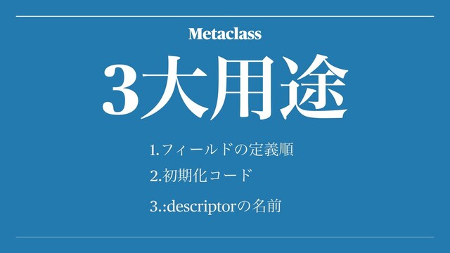 1.ϑΟʔϧυͷఆٛॱ
2.ॳظԽίʔυ
3.:descriptorͷ໊લ
3େ༻్
Metaclass
