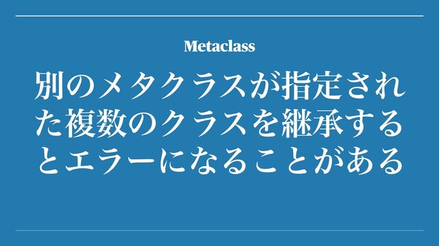 ผͷϝλΫϥε͕ࢦఆ͞Ε
ͨෳ਺ͷΫϥεΛܧঝ͢Δ
ͱΤϥʔʹͳΔ͜ͱ͕͋Δ
Metaclass
