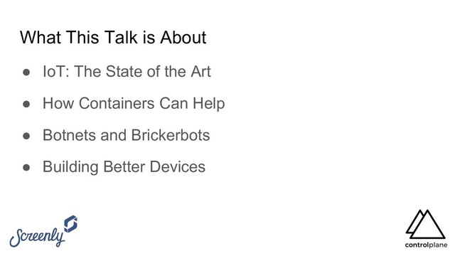 What This Talk is About
● IoT: The State of the Art
● How Containers Can Help
● Botnets and Brickerbots
● Building Better Devices
