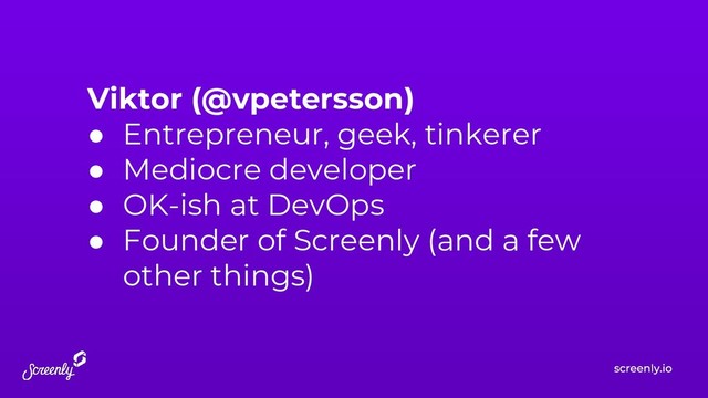 Viktor (@vpetersson)
● Entrepreneur, geek, tinkerer
● Mediocre developer
● OK-ish at DevOps
● Founder of Screenly (and a few
other things)
