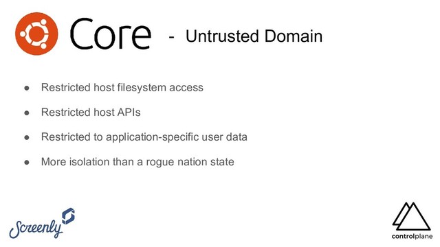 - Untrusted Domain
● Restricted host filesystem access
● Restricted host APIs
● Restricted to application-specific user data
● More isolation than a rogue nation state
