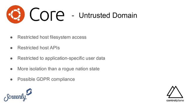 - Untrusted Domain
● Restricted host filesystem access
● Restricted host APIs
● Restricted to application-specific user data
● More isolation than a rogue nation state
● Possible GDPR compliance

