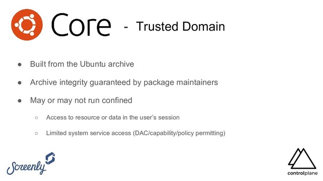 - Trusted Domain
● Built from the Ubuntu archive
● Archive integrity guaranteed by package maintainers
● May or may not run confined
○ Access to resource or data in the user’s session
○ Limited system service access (DAC/capability/policy permitting)
