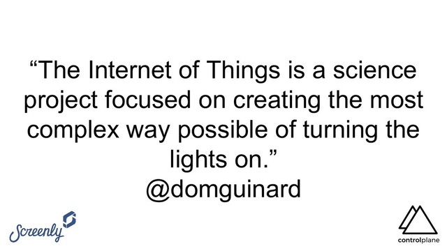 “The Internet of Things is a science
project focused on creating the most
complex way possible of turning the
lights on.”
@domguinard
