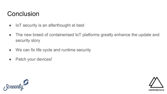 Conclusion
● IoT security is an afterthought at best
● The new breed of containerised IoT platforms greatly enhance the update and
security story
● We can fix life cycle and runtime security
● Patch your devices!
