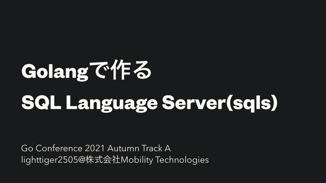 GolangͰ࡞Δ


SQL Language Server(sqls)
Go Conference 2021 Autumn Track A


lighttiger2505@גࣜձࣾMobility Technologies

