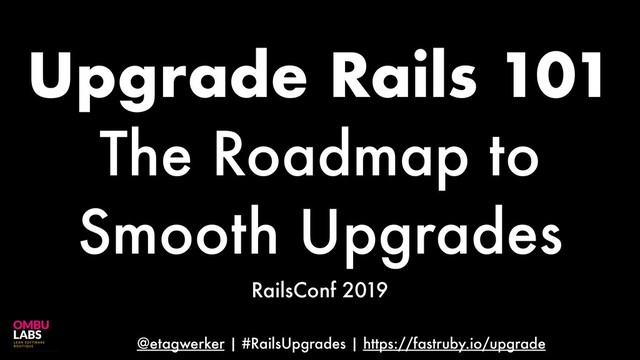 @etagwerker | #RailsUpgrades | https://fastruby.io/upgrade
Upgrade Rails 101
The Roadmap to
Smooth Upgrades
RailsConf 2019
