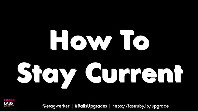 @etagwerker | #RailsUpgrades | https://fastruby.io/upgrade
How To
Stay Current
How To
Stay Current
