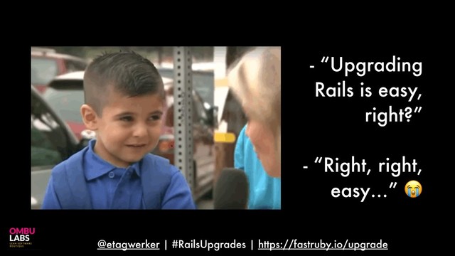 @etagwerker | #RailsUpgrades | https://fastruby.io/upgrade
- “Upgrading
Rails is easy,
right?”
- “Right, right,
easy…” 
