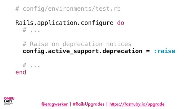 @etagwerker | #RailsUpgrades | https://fastruby.io/upgrade
# config/environments/test.rb
Rails.application.configure do
# ...
# Raise on deprecation notices
config.active_support.deprecation = :raise
# ...
end
111

